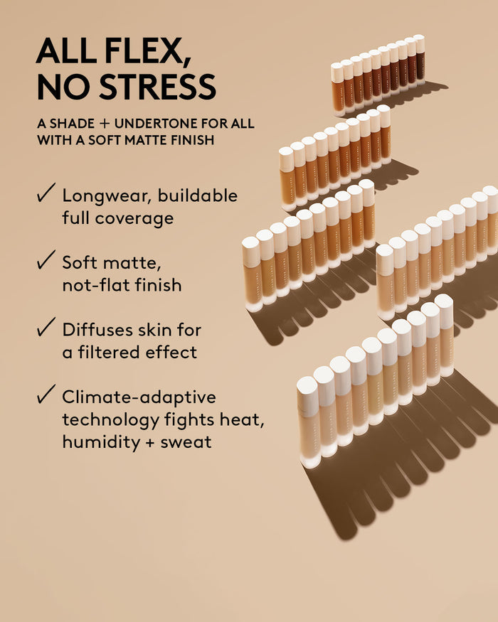 all flex no stress. a shade + undertone for all with a soft matte finish. longwear, buildable coverage, soft matte finish, diffuses skin for a filtered effect, climate adaptive technology fights heat, humidity and sweat